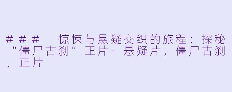 ### 惊悚与悬疑交织的旅程：探秘“僵尸古刹”正片-悬疑片，僵尸古刹，正片