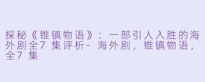 探秘《锥镇物语》:一部引人入胜的海外剧全7集评析