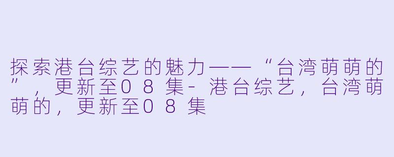 探索港台综艺的魅力——“台湾萌萌的”，更新至08集-港台综艺，台湾萌萌的，更新至08集