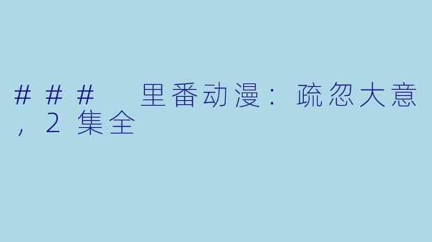 ### 里番动漫：疏忽大意，2集全
