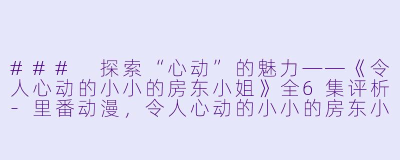 ### 探索“心动”的魅力——《令人心动的小小的房东小姐》全6集评析-里番动漫，令人心动的小小的房东小姐，6集全
