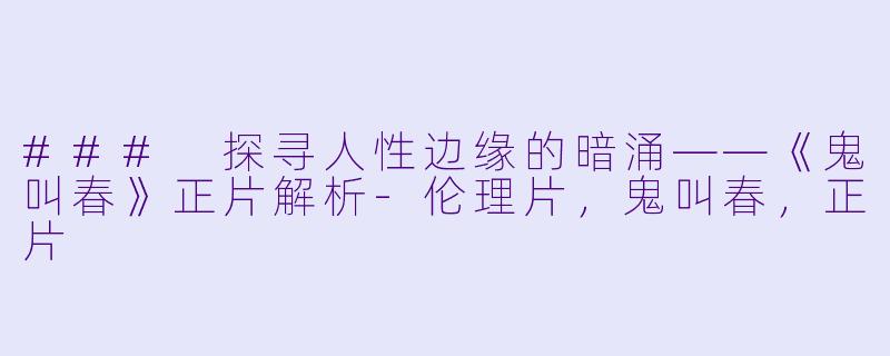 ### 探寻人性边缘的暗涌——《鬼叫春》正片解析-伦理片，鬼叫春，正片