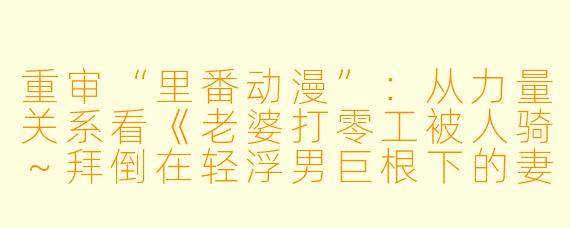 重审“里番动漫”：从力量关系看《老婆打零工被人骑～拜倒在轻浮男巨根下的妻子～》