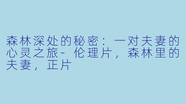 森林深处的秘密：一对夫妻的心灵之旅-伦理片，森林里的夫妻，正片