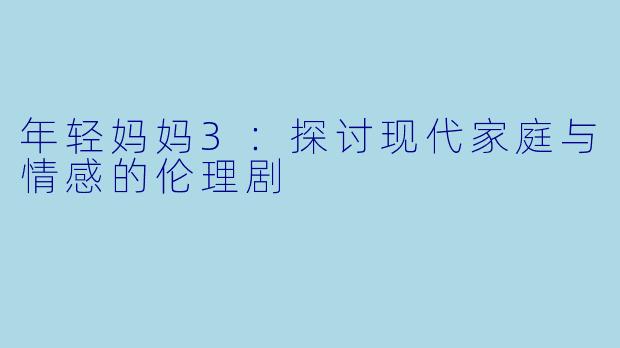 年轻妈妈3：探讨现代家庭与情感的伦理剧