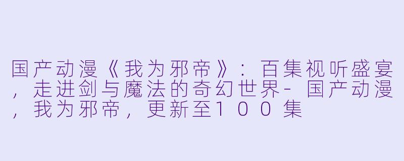 国产动漫《我为邪帝》:百集视听盛宴,走进剑与魔法的奇幻世界