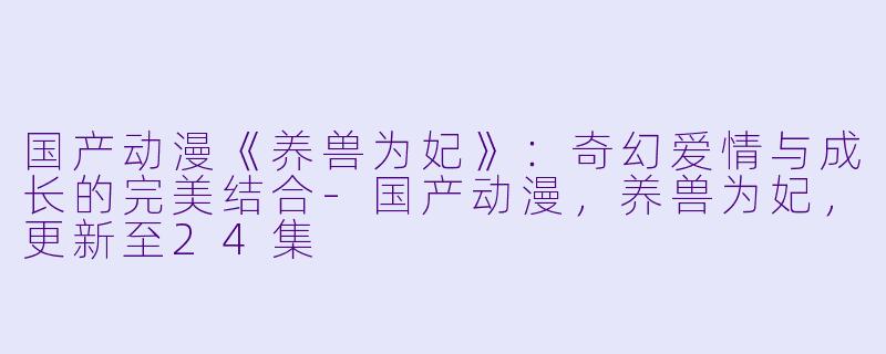 国产动漫《养兽为妃》:奇幻爱情与成长的完美结合