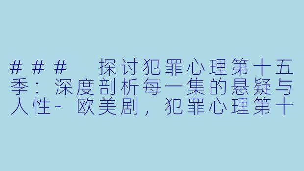 ### 探讨犯罪心理第十五季：深度剖析每一集的悬疑与人性-欧美剧，犯罪心理第十五季，全10集