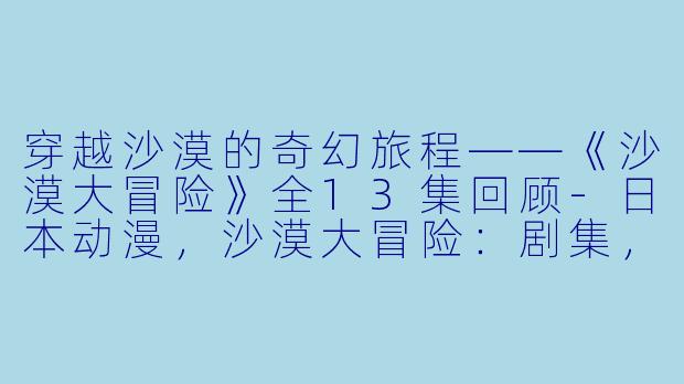 穿越沙漠的奇幻旅程——《沙漠大冒险》全13集回顾-日本动漫，沙漠大冒险：剧集，全13集