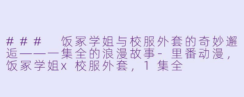 ### 饭冢学姐与校服外套的奇妙邂逅——一集全的浪漫故事-里番动漫，饭冢学姐x校服外套，1集全