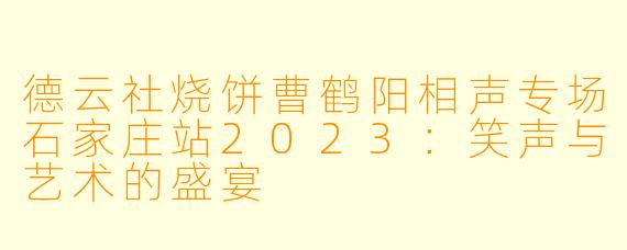 德云社烧饼曹鹤阳相声专场石家庄站2023:笑声与艺术的盛宴