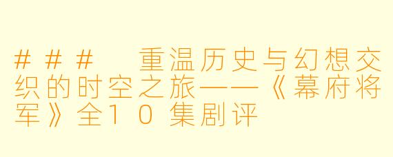 ### 重温历史与幻想交织的时空之旅——《幕府将军》全10集剧评