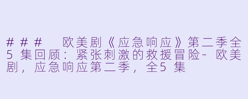 ### 欧美剧《应急响应》第二季全5集回顾：紧张刺激的救援冒险-欧美剧，应急响应第二季，全5集