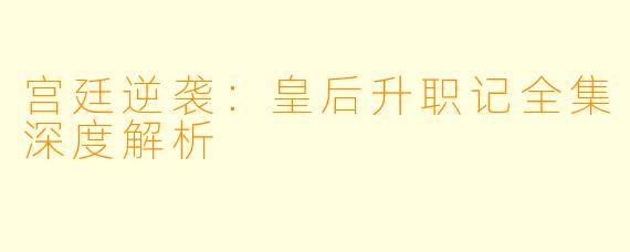 宫廷逆袭：皇后升职记全集深度解析