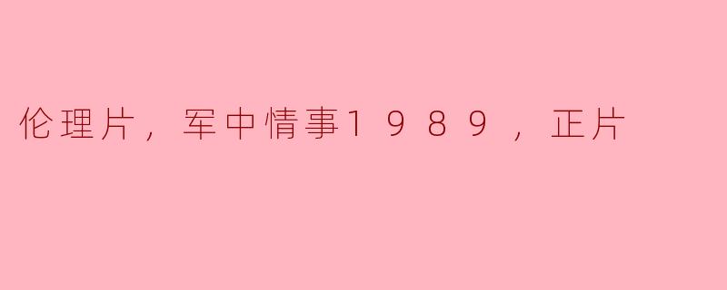 伦理片，军中情事1989，正片