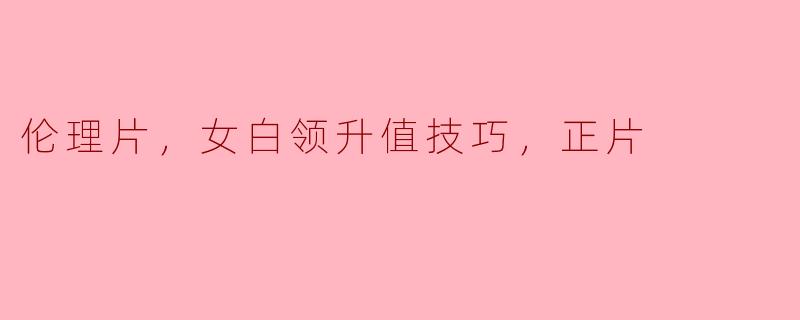 伦理片，女白领升值技巧，正片