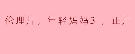 年轻妈妈3：探讨现代家庭与情感的伦理剧