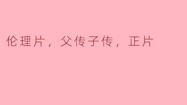 伦理片，父传子传，正片