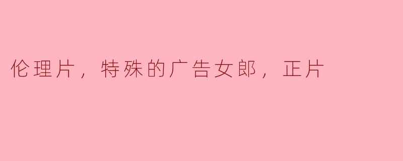 伦理片，特殊的广告女郎，正片