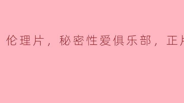 揭秘伦理片中的秘密性爱俱乐部