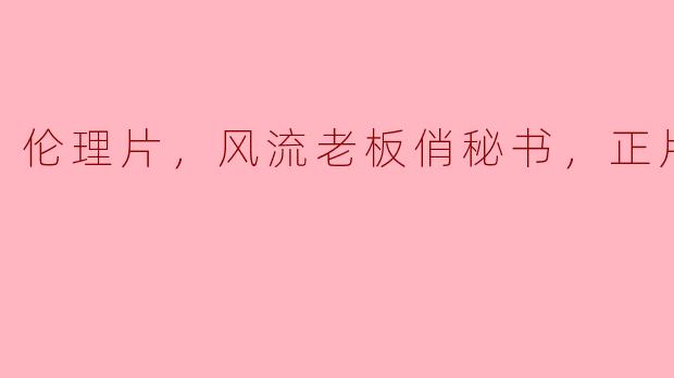 职场秘恋：风流老板与俏秘书的禁忌之恋