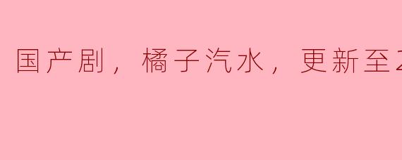 ### 国产剧《橘子汽水》：青春的味道，更新至20集