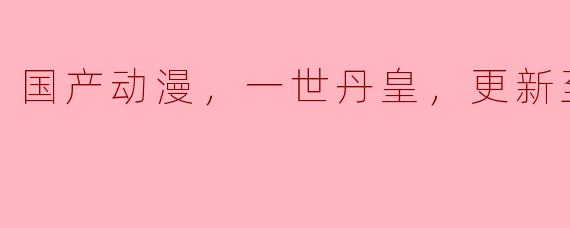 国产动漫，一世丹皇，更新至10集