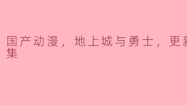 国产动漫，地上城与勇士，更新至10集