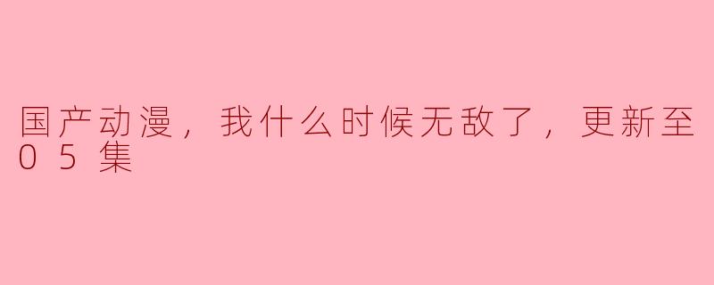 国产动漫崛起：我什么时候无敌了，更新至05集的精彩解析