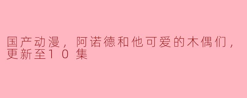 国产动漫，阿诺德和他可爱的木偶们，更新至10集