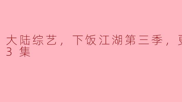 大陆综艺《下饭江湖》第三季更新至03集，笑点与温情并存