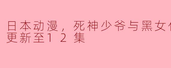### 死神少爷与黑女仆第三季回归，精彩剧情更新至12集