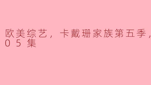 ### 欧美综艺热潮：卡戴珊家族第五季精彩回顾（更新至05集）