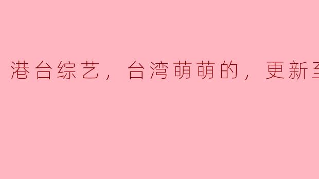 探索港台综艺的魅力——“台湾萌萌的”，更新至08集