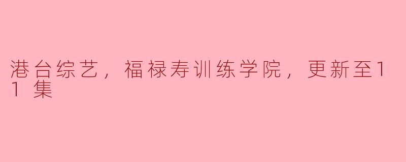 港台综艺，福禄寿训练学院，更新至11集