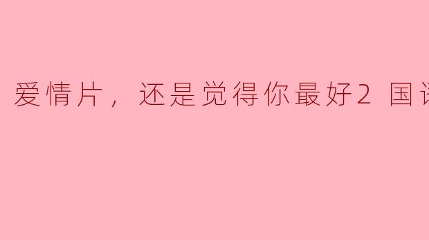 爱情片，还是觉得你最好2国语，正片