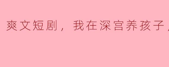 爽文短剧，我在深宫养孩子，全集