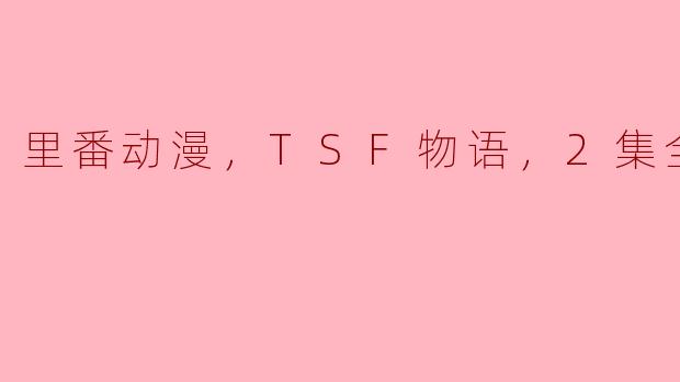 里番动漫《TSF物语》共有几集，它的主要内容是什么？