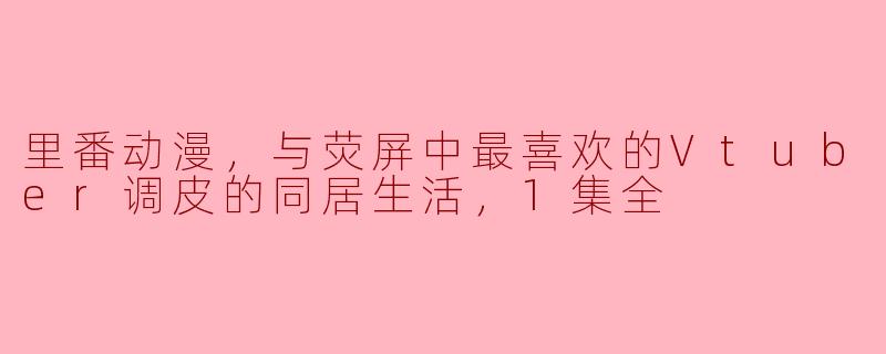 里番动漫，与荧屏中最喜欢的Vtuber调皮的同居生活，1集全