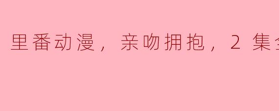 里番动漫，亲吻拥抱，2集全