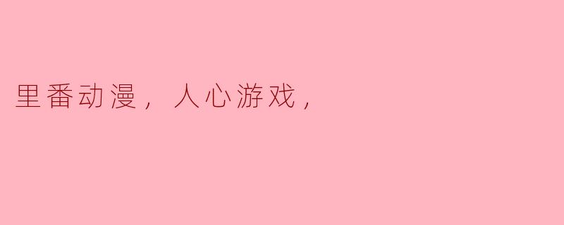 什么是“里番动漫”，它与“人心游戏”有什么关联？****
