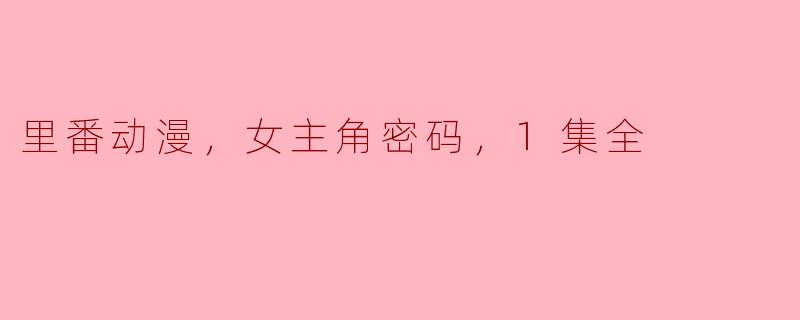 里番动漫，女主角密码，1集全