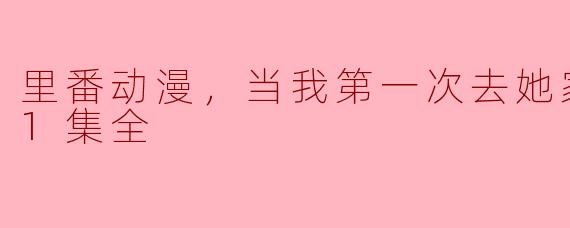 里番动漫，当我第一次去她家的时候，1集全