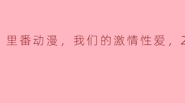 里番动漫，我们的激情性爱，2集全