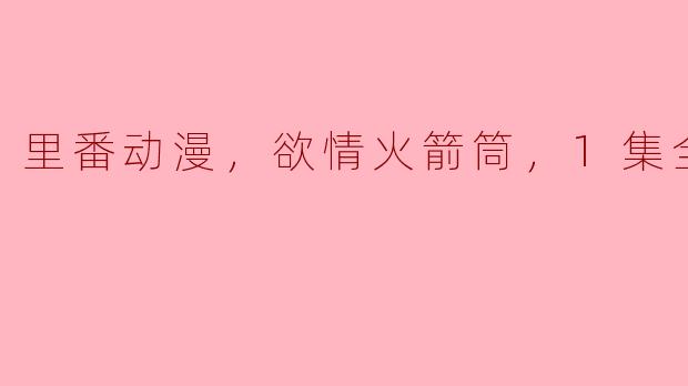 里番动漫，欲情火箭筒，1集全