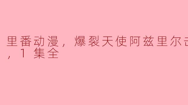 里番动漫《爆裂天使阿兹里尔》：一集完结的精彩之旅