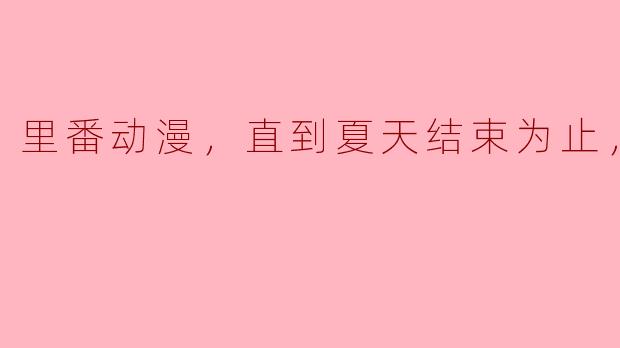 探索奇幻与现实交织的“里番动漫”：直到夏天结束为止，2集全
