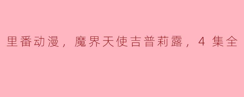 探秘《魔界天使吉普莉露》：一场奇幻与热情交织的里番之旅