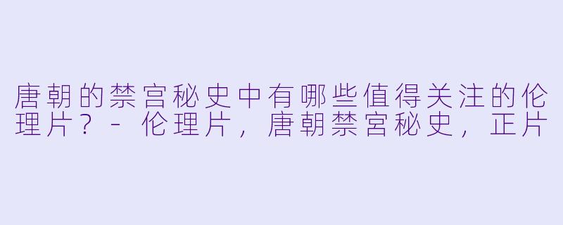 唐朝的禁宫秘史中有哪些值得关注的伦理片?
