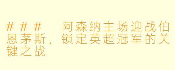 ### 阿森纳主场迎战伯恩茅斯，锁定英超冠军的关键之战